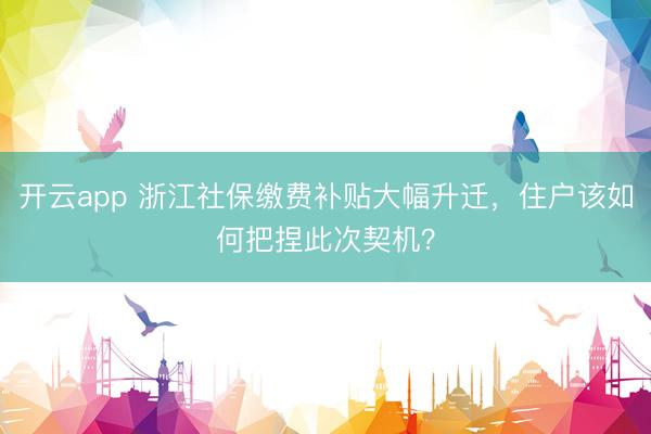 开云app 浙江社保缴费补贴大幅升迁,住户该如何把捏此次契机?