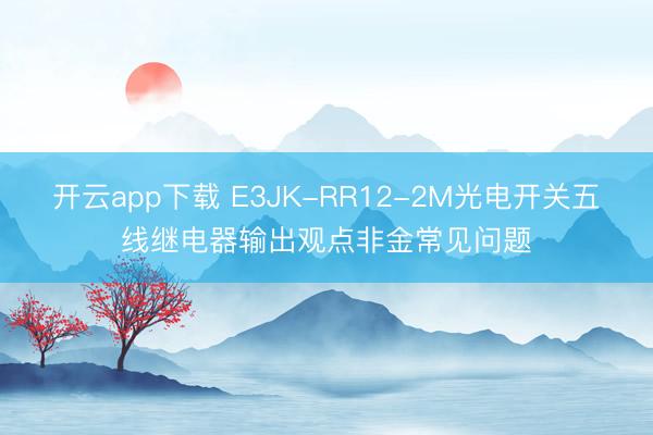 开云app下载 E3JK-RR12-2M光电开关五线继电器输出观点非金常见问题