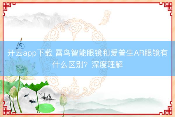 开云app下载 雷鸟智能眼镜和爱普生AR眼镜有什么区别?深度理解