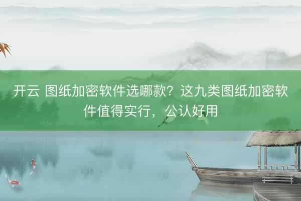 开云 图纸加密软件选哪款?这九类图纸加密软件值得实行,公认好用