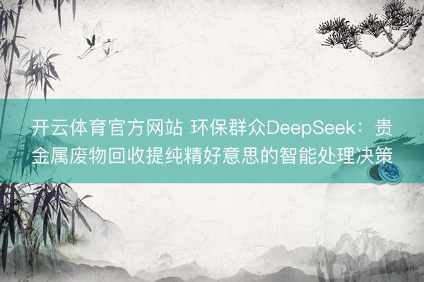 开云体育官方网站 环保群众DeepSeek:贵金属废物回收提纯精好意思的智能处理决策