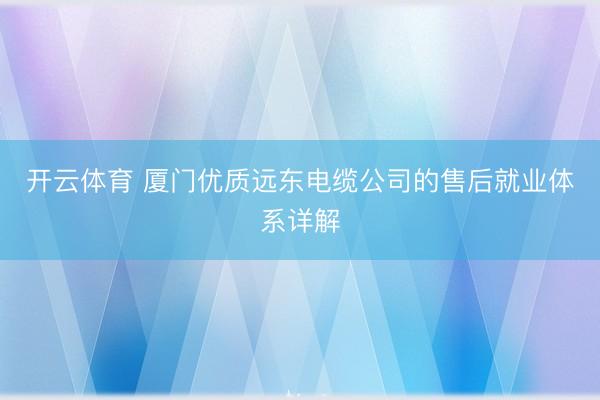 开云体育 厦门优质远东电缆公司的售后就业体系详解