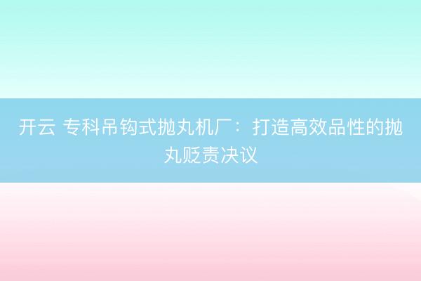 开云 专科吊钩式抛丸机厂:打造高效品性的抛丸贬责决议