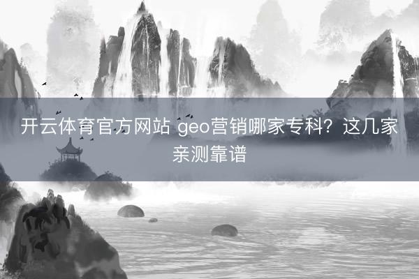 开云体育官方网站 geo营销哪家专科?这几家亲测靠谱