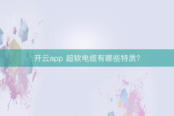 开云app 超软电缆有哪些特质？