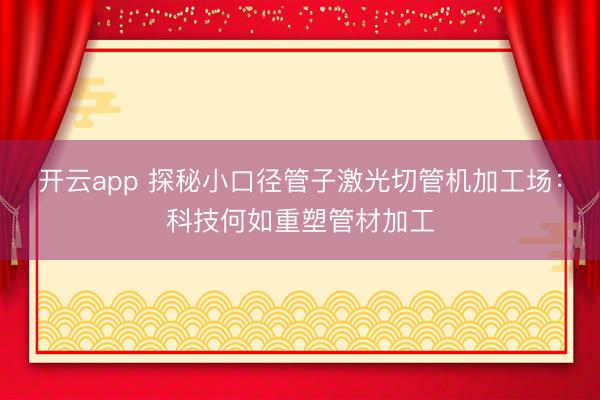 开云app 探秘小口径管子激光切管机加工场:科技何如重塑管材加工