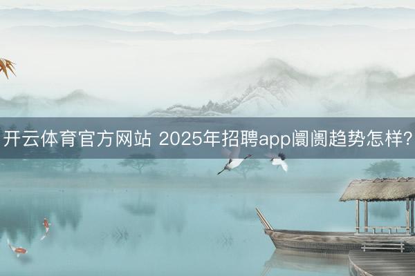 开云体育官方网站 2025年招聘app阛阓趋势怎样？
