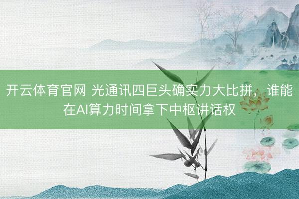 开云体育官网 光通讯四巨头确实力大比拼,谁能在AI算力时间拿下中枢讲话权