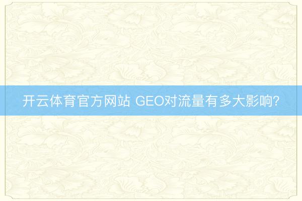 开云体育官方网站 GEO对流量有多大影响?