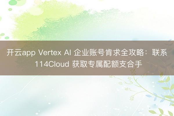 开云app Vertex AI 企业账号肯求全攻略:联系 114Cloud 获取专属配额支合手