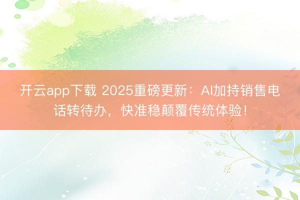 开云app下载 2025重磅更新:AI加持销售电话转待办,快准稳颠覆传统体验!