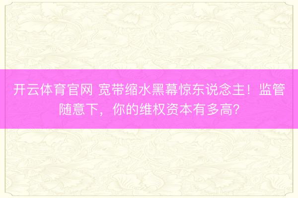 开云体育官网 宽带缩水黑幕惊东说念主！监管随意下，你的维权资本有多高？