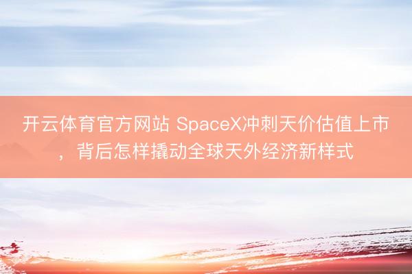 开云体育官方网站 SpaceX冲刺天价估值上市，背后怎样撬动全球天外经济新样式