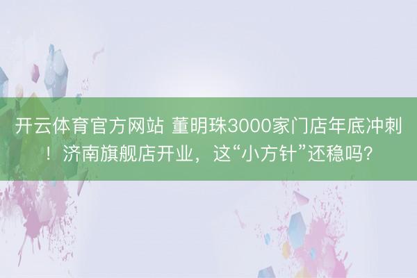 开云体育官方网站 董明珠3000家门店年底冲刺!济南旗舰店开业,这“小方针”还稳吗?