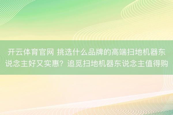 开云体育官网 挑选什么品牌的高端扫地机器东说念主好又实惠？追觅扫地机器东说念主值得购