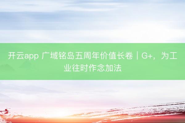 开云app 广域铭岛五周年价值长卷｜G+，为工业往时作念加法