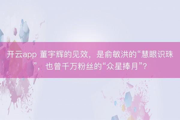 开云app 董宇辉的见效,是俞敏洪的“慧眼识珠”,也曾千万粉丝的“众星捧月”?