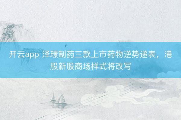 开云app 泽璟制药三款上市药物逆势递表,港股新股商场样式将改写