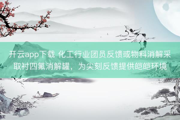 开云app下载 化工行业团员反馈或物料消解采取衬四氟消解罐,为尖刻反馈提供皑皑环境