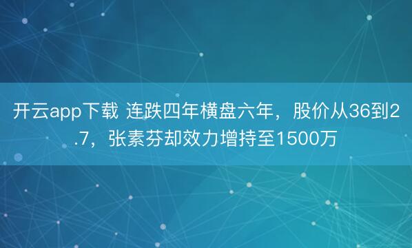 开云app下载 连跌四年横盘六年，股价从36到2.7，张素芬却效力增持至1500万