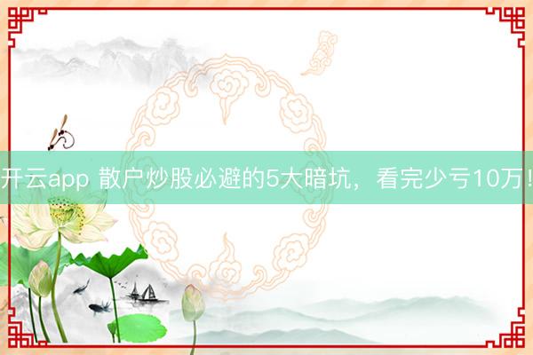 开云app 散户炒股必避的5大暗坑，看完少亏10万！