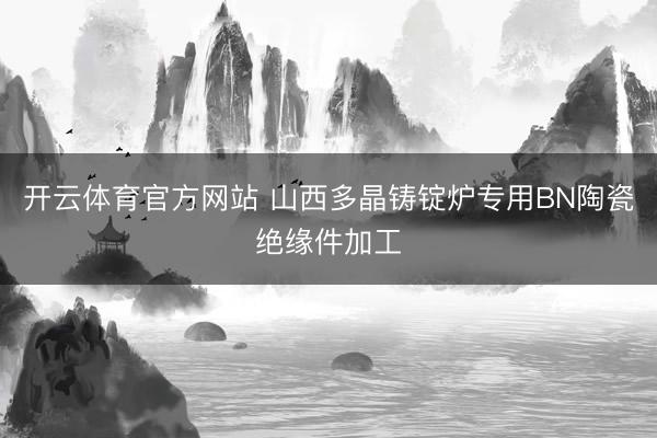 开云体育官方网站 山西多晶铸锭炉专用BN陶瓷绝缘件加工