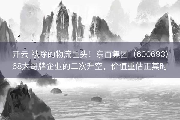 开云 祛除的物流巨头！东百集团（600693）68大哥牌企业的二次升空，价值重估正其时