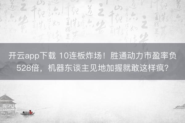 开云app下载 10连板炸场！胜通动力市盈率负528倍，机器东谈主见地加握就敢这样疯？
