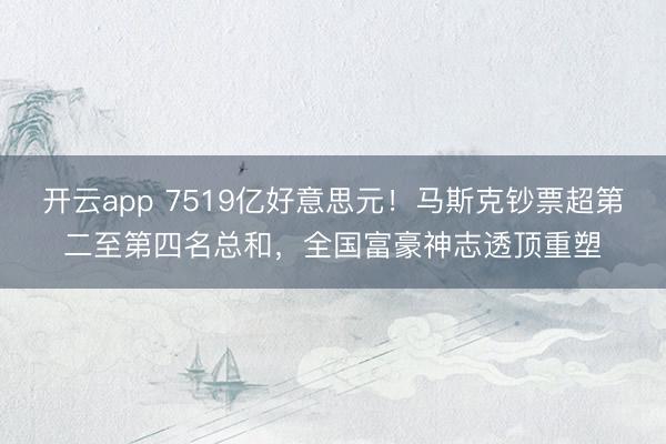 开云app 7519亿好意思元！马斯克钞票超第二至第四名总和，全国富豪神志透顶重塑