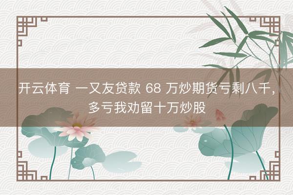开云体育 一又友贷款 68 万炒期货亏剩八千，多亏我劝留十万炒股