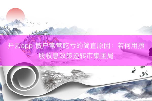 开云app 散户常常吃亏的简直原因：若何用攒股收息政策逆转市集困局