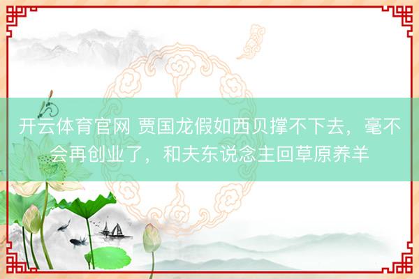 开云体育官网 贾国龙假如西贝撑不下去，毫不会再创业了，和夫东说念主回草原养羊