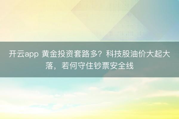 开云app 黄金投资套路多？科技股油价大起大落，若何守住钞票安全线
