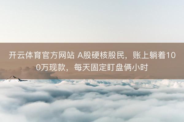 开云体育官方网站 A股硬核股民，账上躺着100万现款，每天固定盯盘俩小时