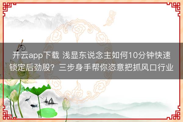 开云app下载 浅显东说念主如何10分钟快速锁定后劲股？三步身手帮你恣意把抓风口行业