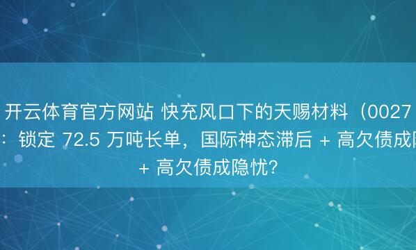 开云体育官方网站 快充风口下的天赐材料（002709）：锁定 72.5 万吨长单，国际神态滞后 + 高欠债成隐忧？