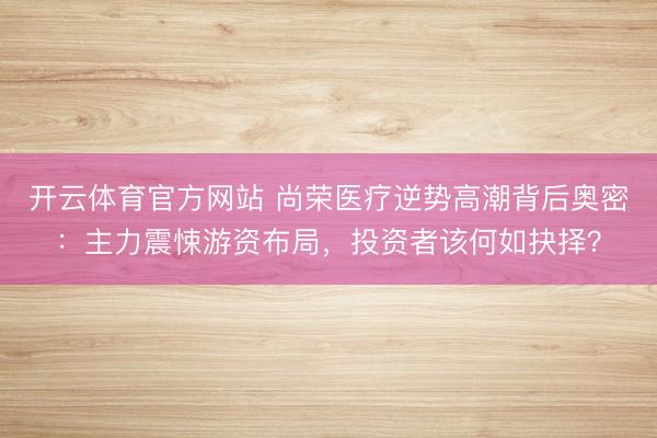 开云体育官方网站 尚荣医疗逆势高潮背后奥密：主力震悚游资布局，投资者该何如抉择？