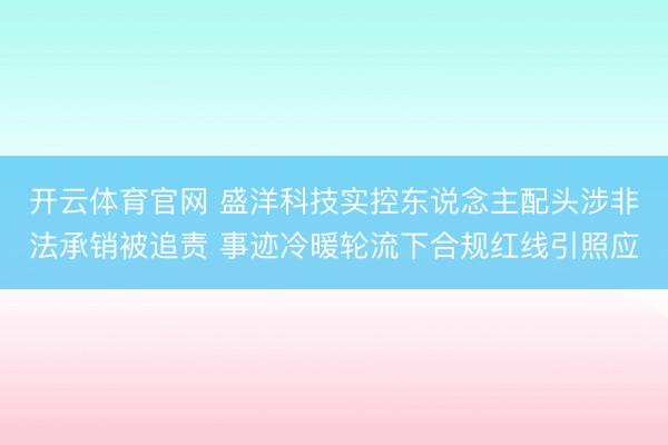 开云体育官网 盛洋科技实控东说念主配头涉非法承销被追责 事迹冷暖轮流下合规红线引照应