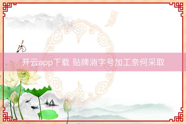 开云app下载 贴牌消字号加工奈何采取