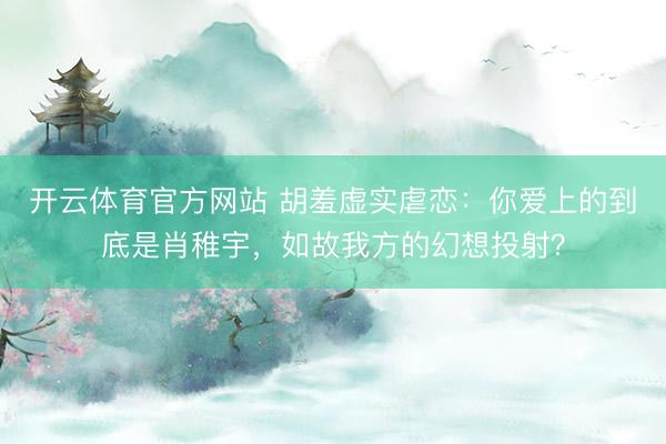 开云体育官方网站 胡羞虚实虐恋：你爱上的到底是肖稚宇，如故我方的幻想投射？