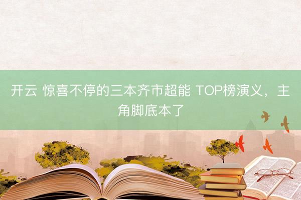 开云 惊喜不停的三本齐市超能 TOP榜演义，主角脚底本了