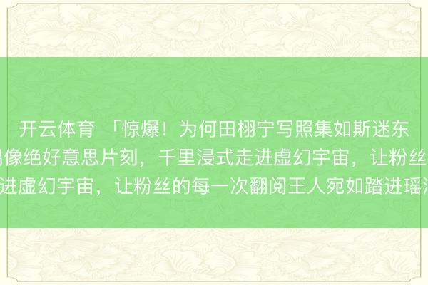 开云体育 「惊爆！为何田栩宁写照集如斯迷东说念主？它带你着重偶像绝好意思片刻，千里浸式走进虚幻宇宙，让粉丝的每一次翻阅王人宛如踏进瑶池！」