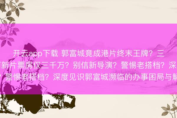 开云app下载 郭富城竟成港片终末王牌？三夺年冠三破十亿，为何新片票房仅三千万？别信新导演？警惕老搭档？深度见识郭富城濒临的办事困局与解围之路