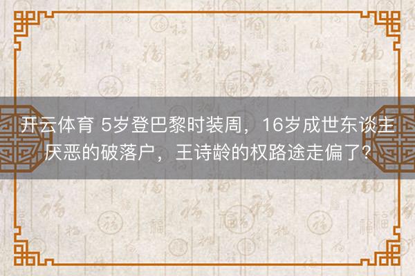 开云体育 5岁登巴黎时装周，16岁成世东谈主厌恶的破落户，王诗龄的权路途走偏了？