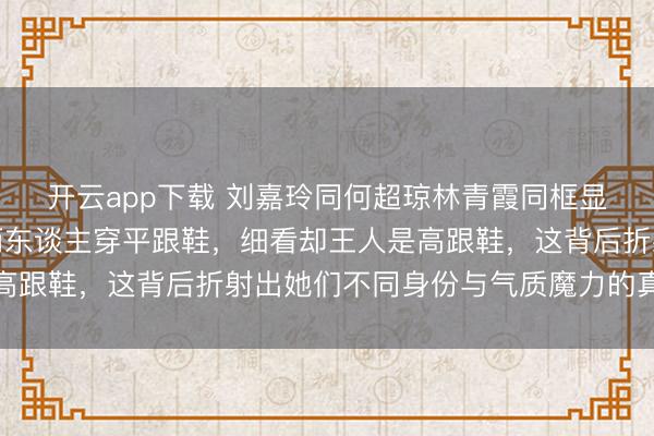 开云app下载 刘嘉玲同何超琼林青霞同框显高一截,开拔点以为两东谈主穿平跟鞋,细看却王人是高跟鞋,这背后折射出她们不同身份与气质魔力的真确差距