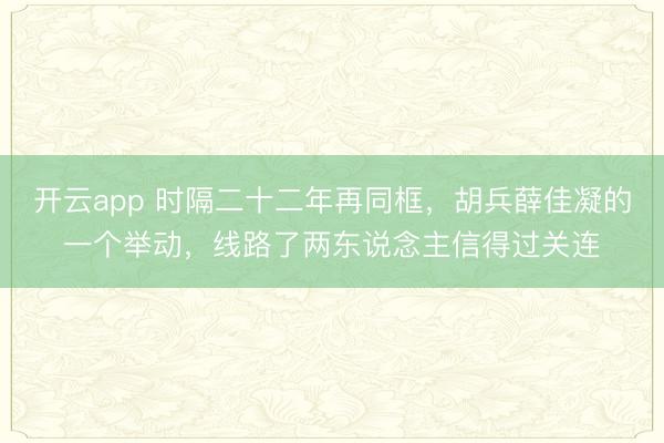 开云app 时隔二十二年再同框,胡兵薛佳凝的一个举动,线路了两东说念主信得过关连
