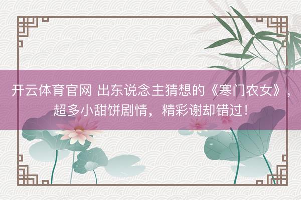 开云体育官网 出东说念主猜想的《寒门农女》，超多小甜饼剧情，精彩谢却错过！