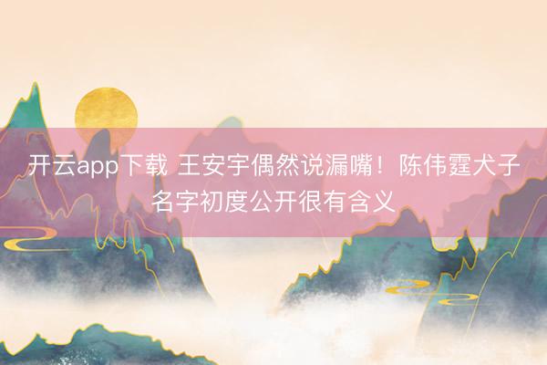 开云app下载 王安宇偶然说漏嘴！陈伟霆犬子名字初度公开很有含义
