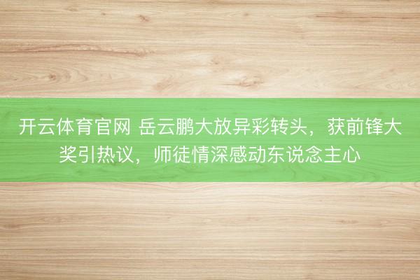 开云体育官网 岳云鹏大放异彩转头，获前锋大奖引热议，师徒情深感动东说念主心