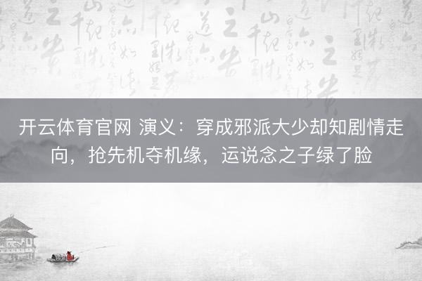 开云体育官网 演义：穿成邪派大少却知剧情走向，抢先机夺机缘，运说念之子绿了脸
